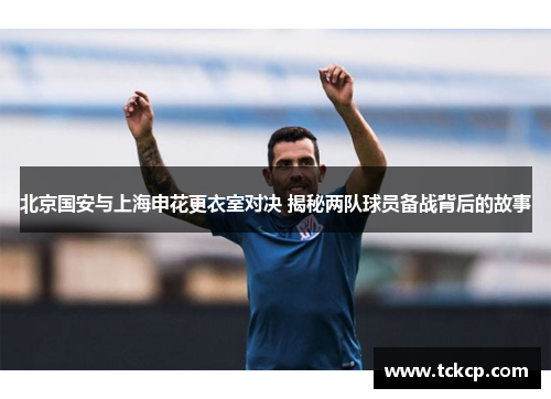 北京国安与上海申花更衣室对决 揭秘两队球员备战背后的故事