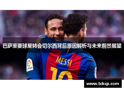 巴萨重要球星转会切尔西背后原因解析与未来前景展望