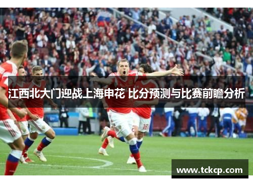 江西北大门迎战上海申花 比分预测与比赛前瞻分析
